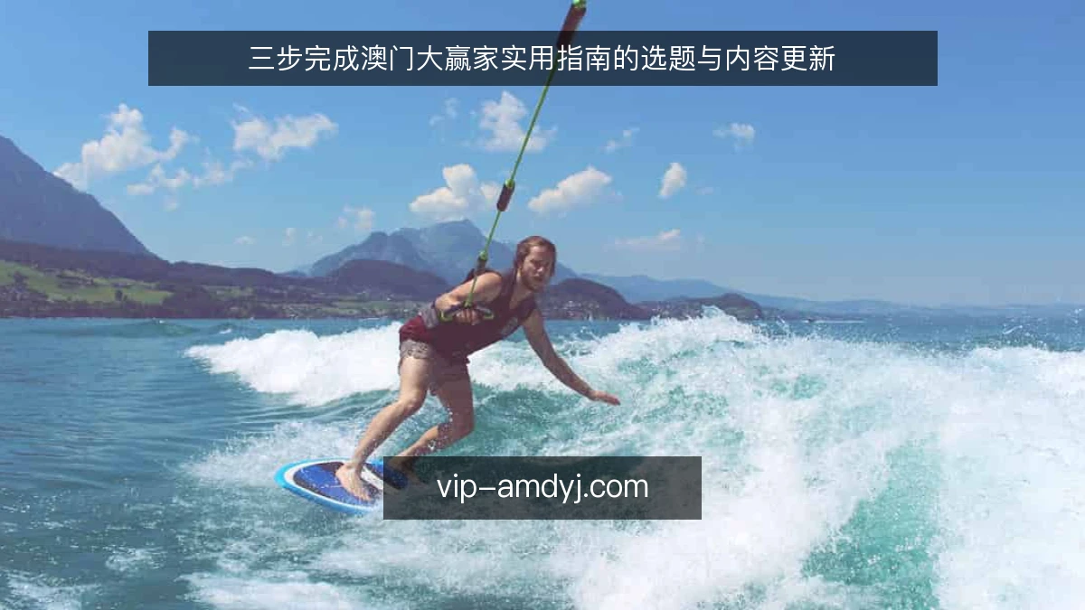 三步完成澳门大赢家实用指南的选题与内容更新