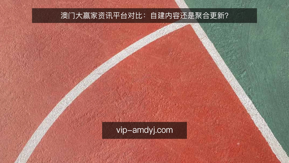 澳门大赢家资讯平台对比：自建内容还是聚合更新？